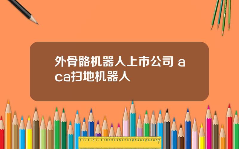 外骨骼机器人上市公司 aca扫地机器人